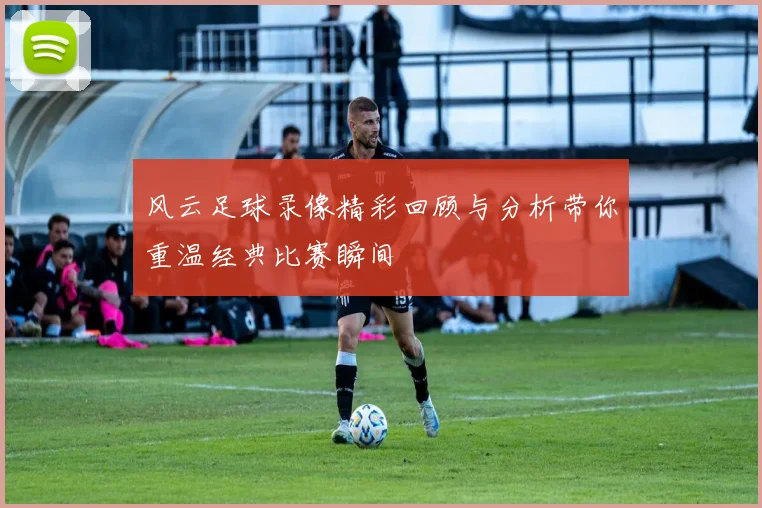 风云足球录像精彩回顾与分析带你重温经典比赛瞬间