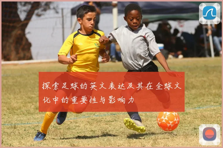 探索足球的英文表达及其在全球文化中的重要性与影响力