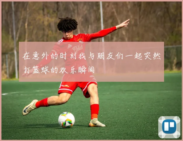在意外的时刻我与朋友们一起突然打篮球的欢乐瞬间
