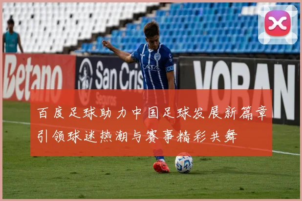 百度足球助力中国足球发展新篇章引领球迷热潮与赛事精彩共舞