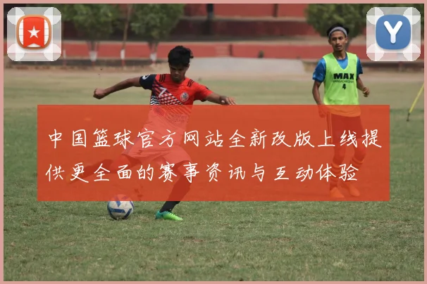 中国篮球官方网站全新改版上线提供更全面的赛事资讯与互动体验