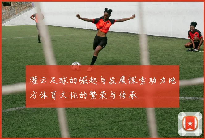 灌云足球的崛起与发展探索助力地方体育文化的繁荣与传承
