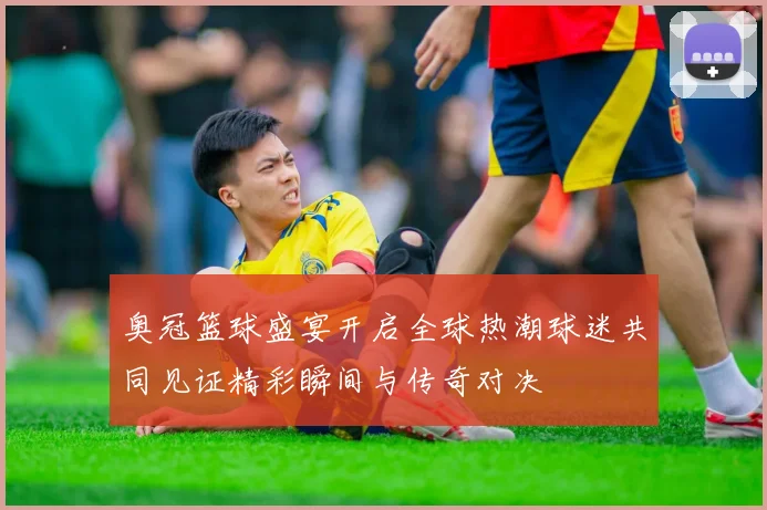 奥冠篮球盛宴开启全球热潮球迷共同见证精彩瞬间与传奇对决