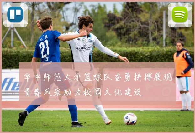 华中师范大学篮球队奋勇拼搏展现青春风采助力校园文化建设