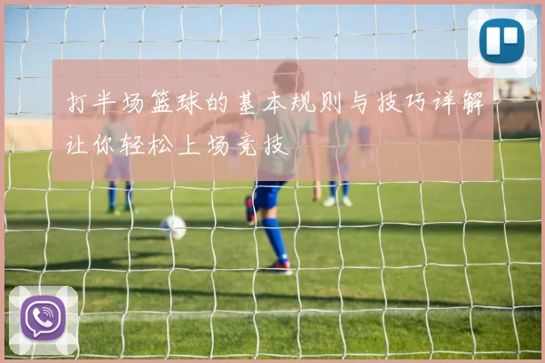 打半场篮球的基本规则与技巧详解让你轻松上场竞技