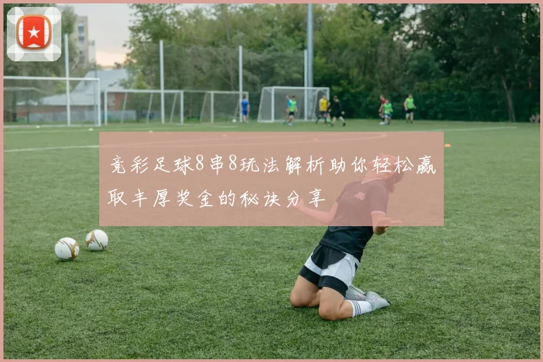 竞彩足球8串8玩法解析助你轻松赢取丰厚奖金的秘诀分享