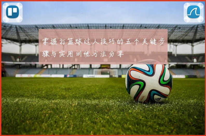 掌握打篮球过人技巧的五个关键步骤与实用训练方法分享