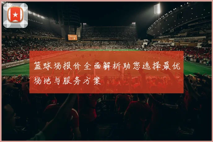 篮球场报价全面解析助您选择最优场地与服务方案