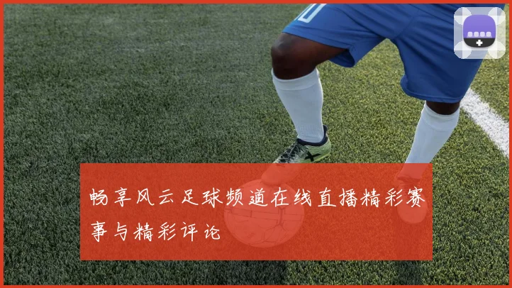 畅享风云足球频道在线直播精彩赛事与精彩评论