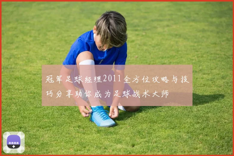 冠军足球经理2011全方位攻略与技巧分享助你成为足球战术大师