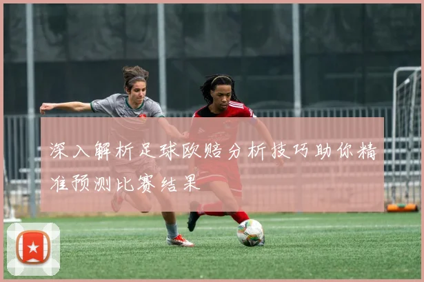 深入解析足球欧赔分析技巧助你精准预测比赛结果