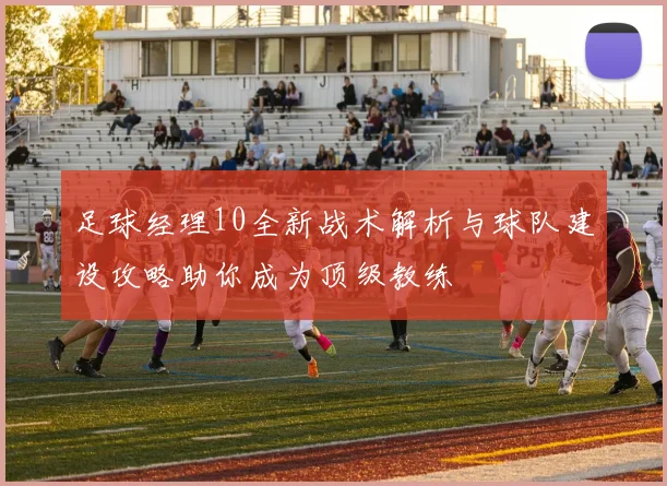 足球经理10全新战术解析与球队建设攻略助你成为顶级教练