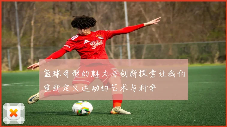 篮球奇形的魅力与创新探索让我们重新定义运动的艺术与科学